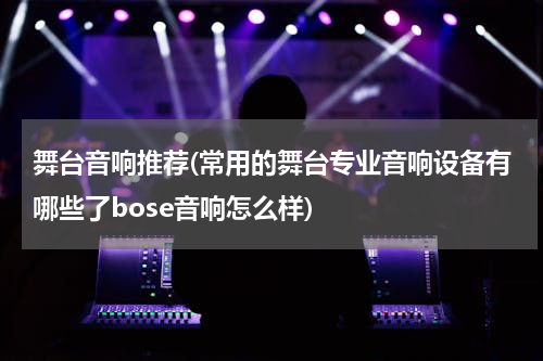舞台音响推荐(常用的舞台专业音响设备有哪些了bose音响怎么样)