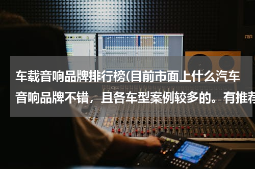 车载音响品牌排行榜(目前市面上什么汽车音响品牌不错，且各车型案例较多的。有推荐的吗？)