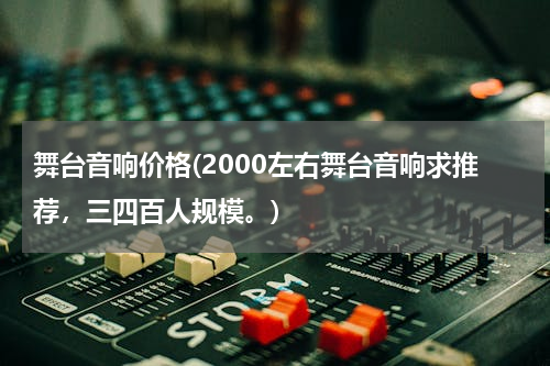 舞台音响价格(2000左右舞台音响求推荐，三四百人规模。)