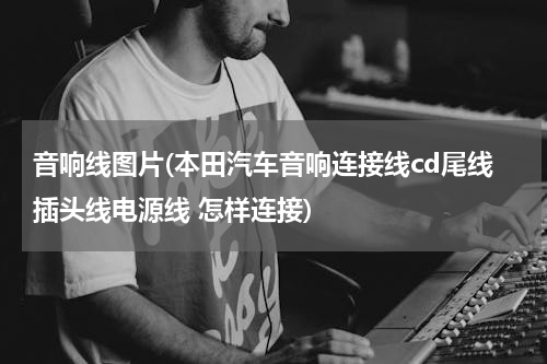 音响线图片(本田汽车音响连接线cd尾线插头线电源线 怎样连接)
