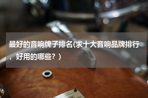 最好的音响牌子排名(求十大音响品牌排行，好用的哪些？)