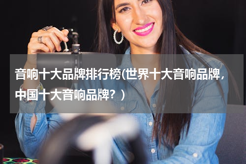 音响十大品牌排行榜(世界十大音响品牌，中国十大音响品牌？)