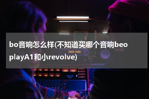 bo音响怎么样(不知道买哪个音响beoplayA1和小revolve)