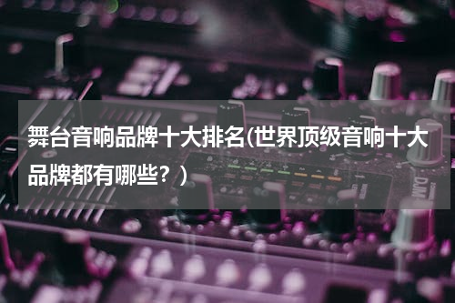 舞台音响品牌十大排名(世界顶级音响十大品牌都有哪些？)