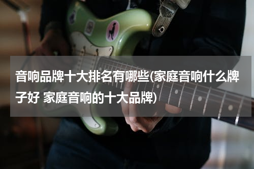 音响品牌十大排名有哪些(家庭音响什么牌子好 家庭音响的十大品牌)