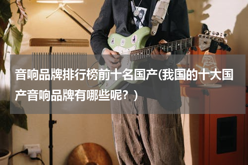 音响品牌排行榜前十名国产(我国的十大国产音响品牌有哪些呢？)