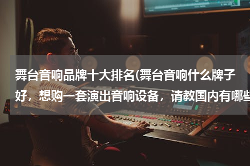 舞台音响品牌十大排名(舞台音响什么牌子好，想购一套演出音响设备，请教国内有哪些品牌不错的)