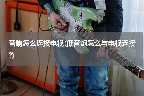 音响怎么连接电视(低音炮怎么与电视连接?)