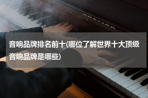 音响品牌排名前十(哪位了解世界十大顶级音响品牌是哪些)