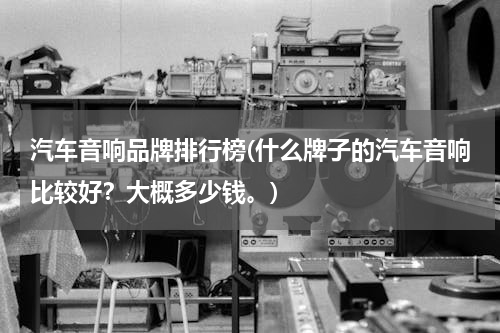 汽车音响品牌排行榜(什么牌子的汽车音响比较好？大概多少钱。)