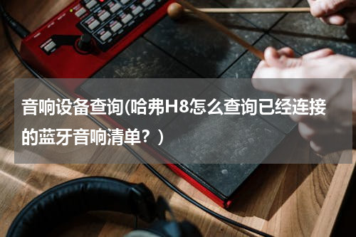 音响设备查询(哈弗H8怎么查询已经连接的蓝牙音响清单？)
