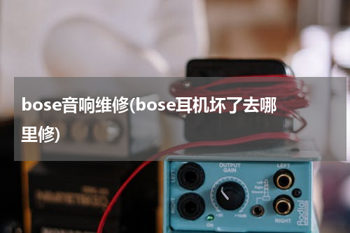 bose音响维修(bose耳机坏了去哪里修)
