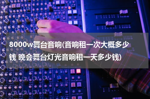 8000w舞台音响(音响租一次大概多少钱 晚会舞台灯光音响租一天多少钱)