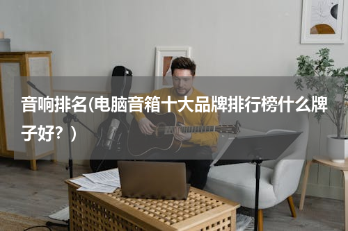 音响排名(电脑音箱十大品牌排行榜什么牌子好？)