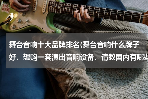 舞台音响十大品牌排名(舞台音响什么牌子好，想购一套演出音响设备，请教国内有哪些品牌不错的)