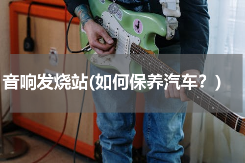 音响发烧站(如何保养汽车？)