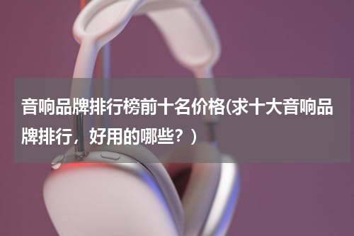 音响品牌排行榜前十名价格(求十大音响品牌排行，好用的哪些？)