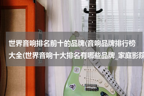 世界音响排名前十的品牌(音响品牌排行榜大全(世界音响十大排名有哪些品牌_家庭影院装修))