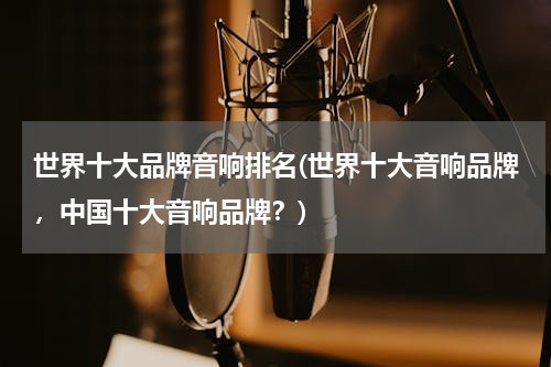 世界十大品牌音响排名(世界十大音响品牌，中国十大音响品牌？)