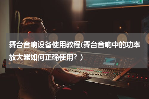 舞台音响设备使用教程(舞台音响中的功率放大器如何正确使用？)