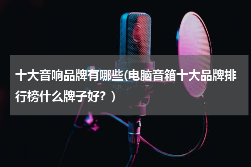 十大音响品牌有哪些(电脑音箱十大品牌排行榜什么牌子好？)
