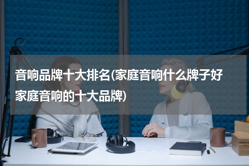 音响品牌十大排名(家庭音响什么牌子好 家庭音响的十大品牌)