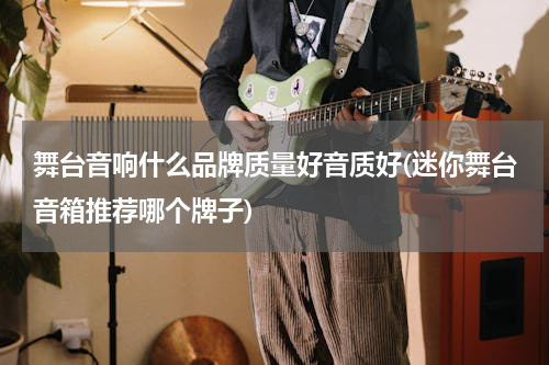 舞台音响什么品牌质量好音质好(迷你舞台音箱推荐哪个牌子)