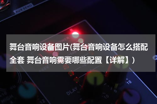 舞台音响设备图片(舞台音响设备怎么搭配全套 舞台音响需要哪些配置【详解】)