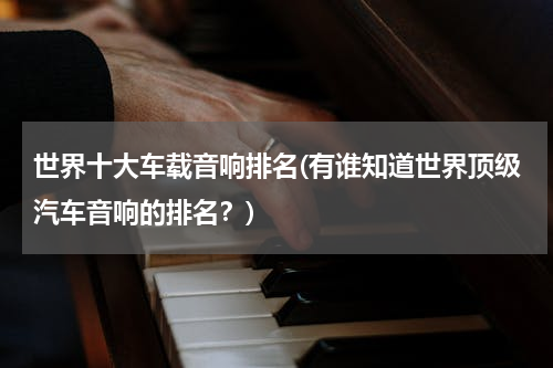 世界十大车载音响排名(有谁知道世界顶级汽车音响的排名？)