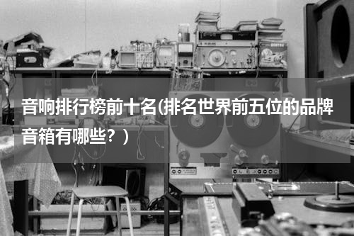 音响排行榜前十名(排名世界前五位的品牌音箱有哪些？)