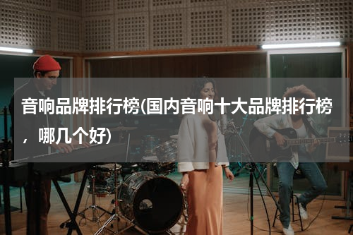 音响品牌排行榜(国内音响十大品牌排行榜，哪几个好)