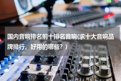 国内音响排名前十排名音响(求十大音响品牌排行，好用的哪些？)