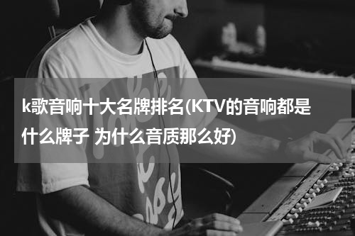 k歌音响十大名牌排名(KTV的音响都是什么牌子 为什么音质那么好)