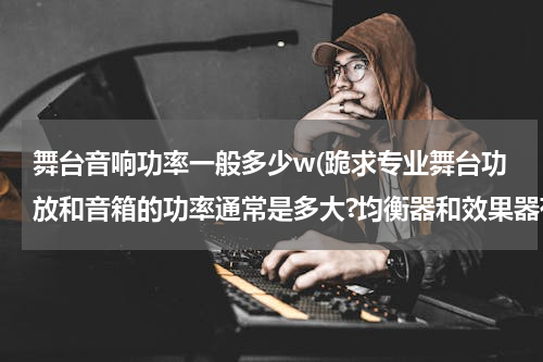 舞台音响功率一般多少w(跪求专业舞台功放和音箱的功率通常是多大?均衡器和效果器有哪些型号?谢谢!)