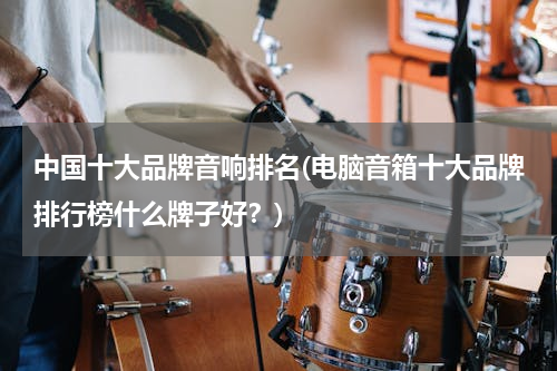中国十大品牌音响排名(电脑音箱十大品牌排行榜什么牌子好？)