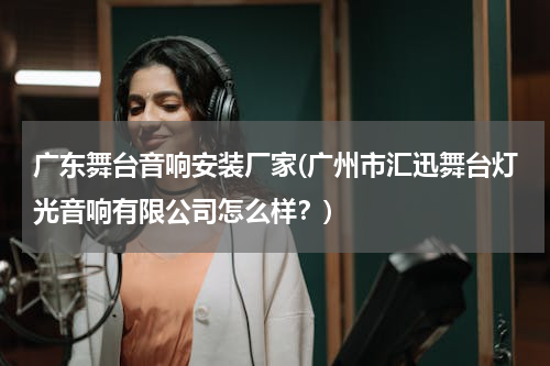 广东舞台音响安装厂家(广州市汇迅舞台灯光音响有限公司怎么样？)