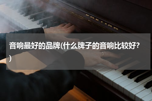 音响最好的品牌(什么牌子的音响比较好？)