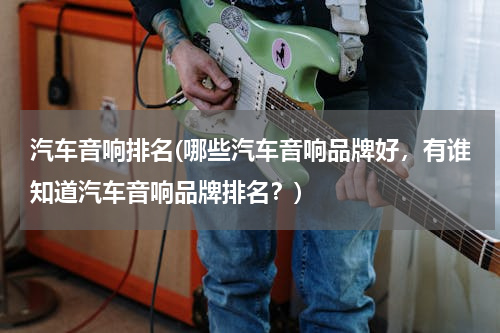 汽车音响排名(哪些汽车音响品牌好，有谁知道汽车音响品牌排名？)