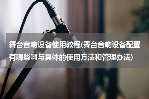 舞台音响设备使用教程(舞台音响设备配置有哪些啊与具体的使用方法和管理办法)
