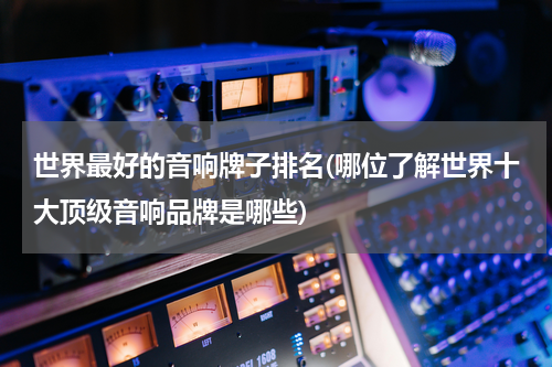 世界最好的音响牌子排名(哪位了解世界十大顶级音响品牌是哪些)