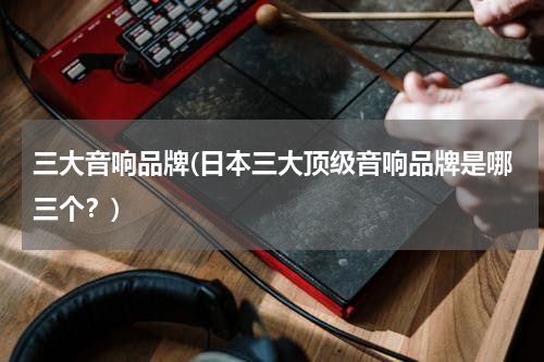 三大音响品牌(日本三大顶级音响品牌是哪三个？)