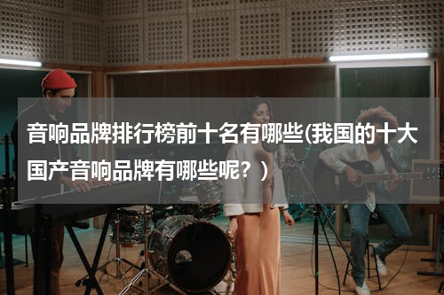 音响品牌排行榜前十名有哪些(我国的十大国产音响品牌有哪些呢？)