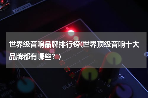 世界级音响品牌排行榜(世界顶级音响十大品牌都有哪些？)