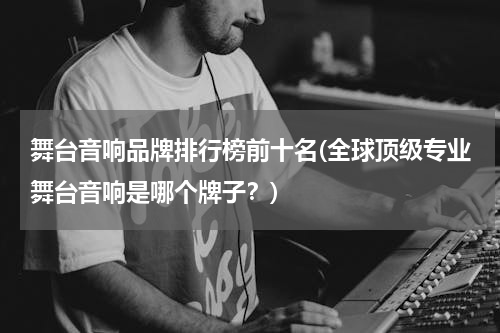 舞台音响品牌排行榜前十名(全球顶级专业舞台音响是哪个牌子？)