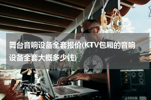 舞台音响设备全套报价(KTV包厢的音响设备全套大概多少钱)