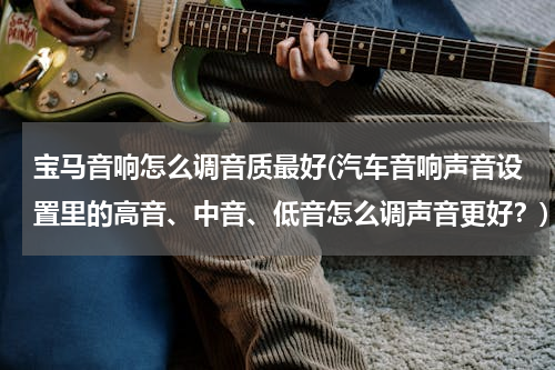 宝马音响怎么调音质最好(汽车音响声音设置里的高音、中音、低音怎么调声音更好？)