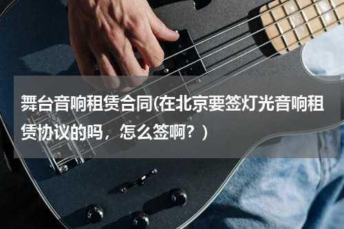 舞台音响租赁合同(在北京要签灯光音响租赁协议的吗，怎么签啊？)