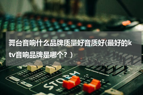 舞台音响什么品牌质量好音质好(最好的ktv音响品牌是哪个？)
