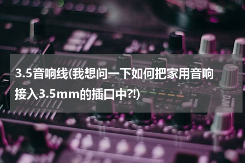 3.5音响线(我想问一下如何把家用音响接入3.5mm的插口中?!)