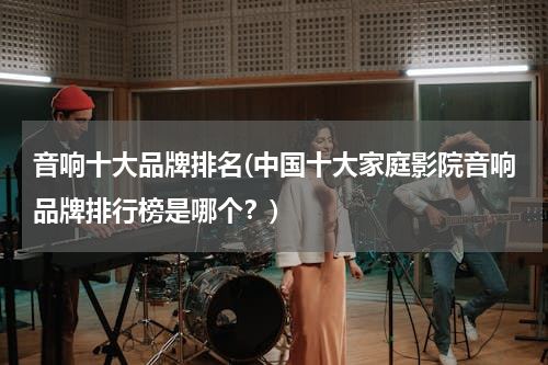 音响十大品牌排名(中国十大家庭影院音响品牌排行榜是哪个？)
